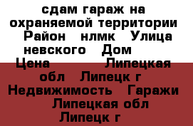 сдам гараж на охраняемой территории  › Район ­ нлмк › Улица ­ невского › Дом ­ 28 › Цена ­ 1 500 - Липецкая обл., Липецк г. Недвижимость » Гаражи   . Липецкая обл.,Липецк г.